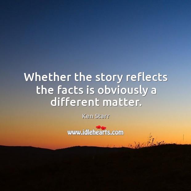 Whether the story reflects the facts is obviously a different matter. Ken Starr Picture Quote