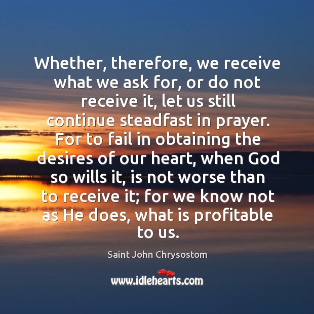 Whether, therefore, we receive what we ask for, or do not receive Saint John Chrysostom Picture Quote
