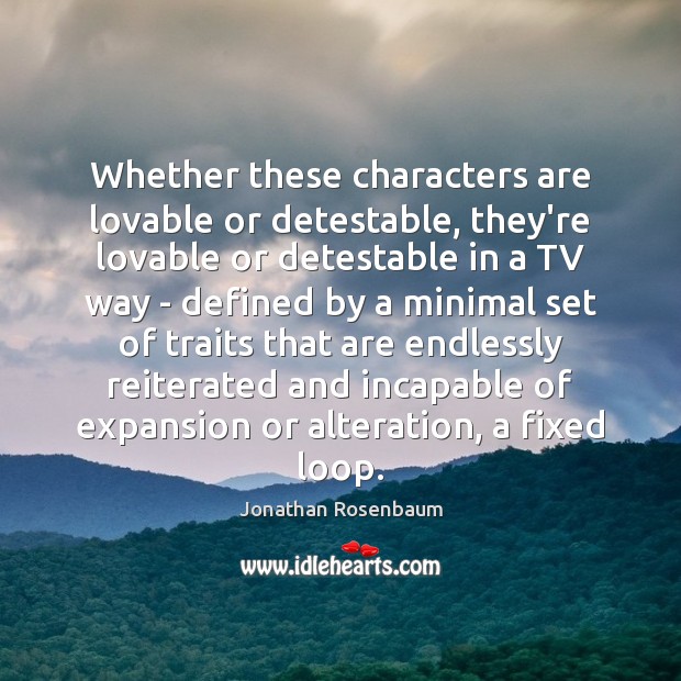 Whether these characters are lovable or detestable, they’re lovable or detestable in 