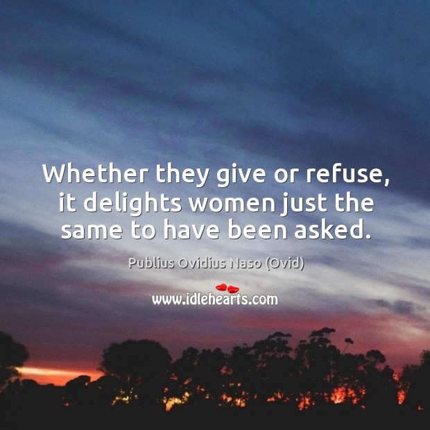Whether they give or refuse, it delights women just the same to have been asked. Publius Ovidius Naso (Ovid) Picture Quote