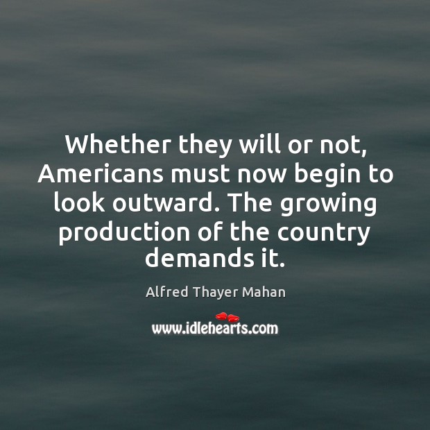 Whether they will or not, Americans must now begin to look outward. Alfred Thayer Mahan Picture Quote