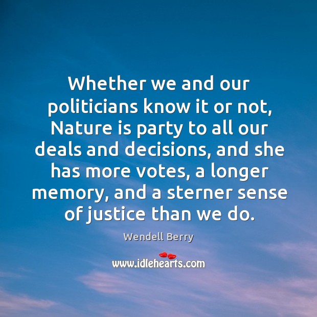 Whether we and our politicians know it or not, nature is party to all our deals and decisions Wendell Berry Picture Quote