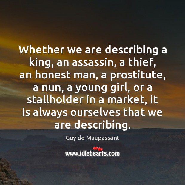 Whether we are describing a king, an assassin, a thief, an honest Guy de Maupassant Picture Quote