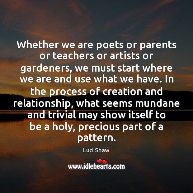 Whether we are poets or parents or teachers or artists or gardeners, Luci Shaw Picture Quote