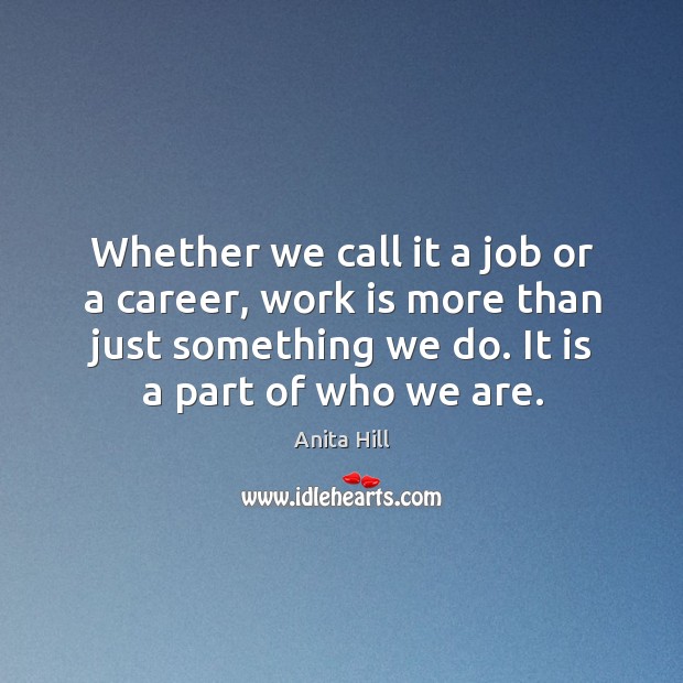 Whether we call it a job or a career, work is more than just something we do. It is a part of who we are. Anita Hill Picture Quote