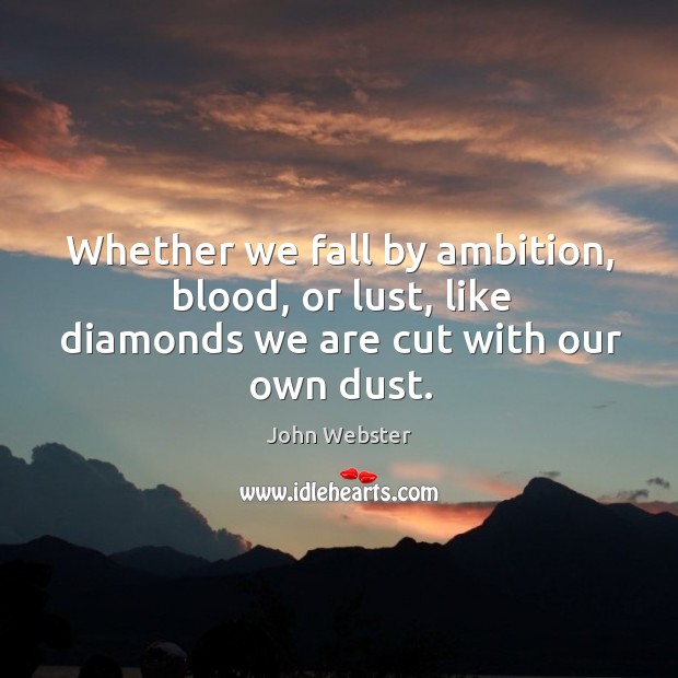 Whether we fall by ambition, blood, or lust, like diamonds we are cut with our own dust. John Webster Picture Quote