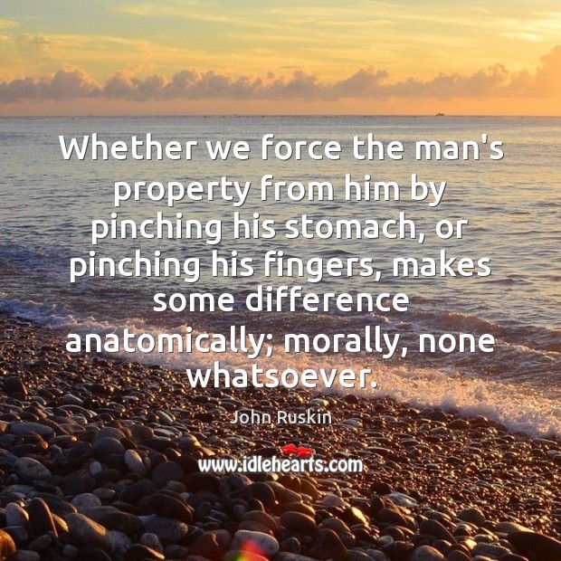 Whether we force the man’s property from him by pinching his stomach, John Ruskin Picture Quote