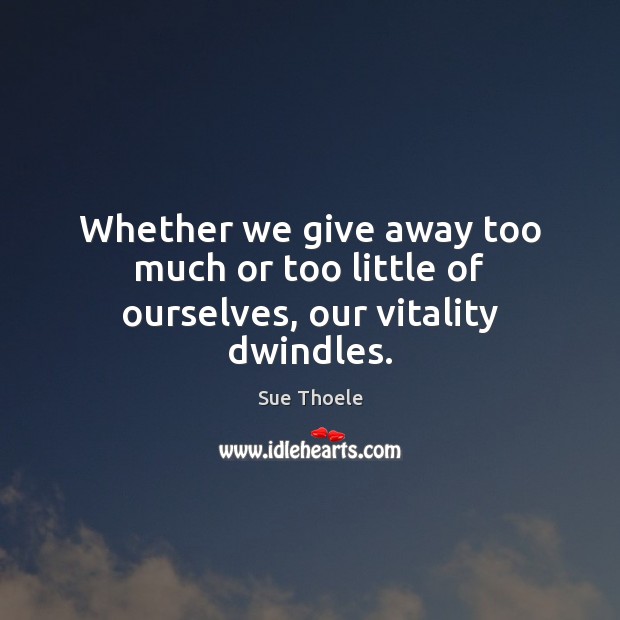 Whether we give away too much or too little of ourselves, our vitality dwindles. Sue Thoele Picture Quote