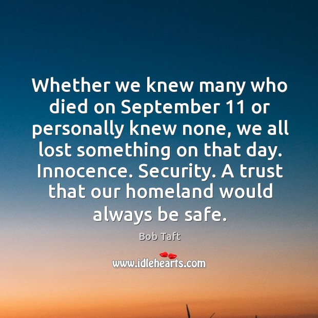 Whether we knew many who died on september 11 or personally knew none, we all lost something on that day. Bob Taft Picture Quote
