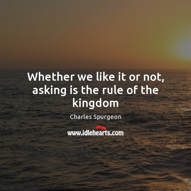 Whether we like it or not, asking is the rule of the kingdom Charles Spurgeon Picture Quote