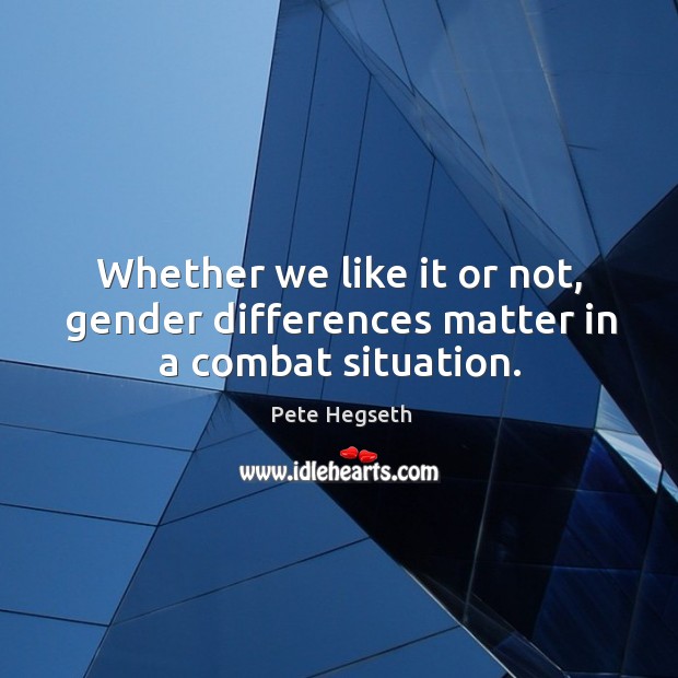 Whether we like it or not, gender differences matter in a combat situation. Pete Hegseth Picture Quote