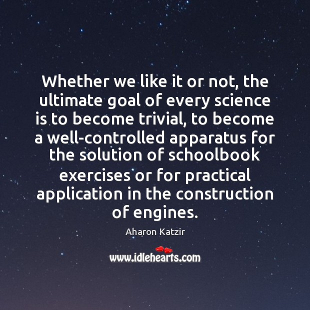 Whether we like it or not, the ultimate goal of every science 