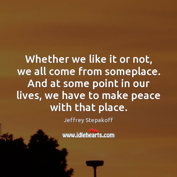 Whether we like it or not, we all come from someplace. And Jeffrey Stepakoff Picture Quote