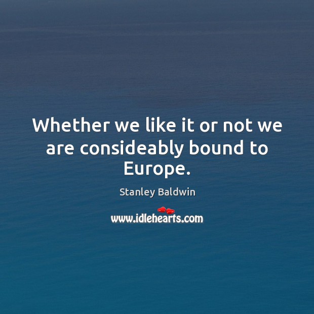 Whether we like it or not we are consideably bound to Europe. Stanley Baldwin Picture Quote