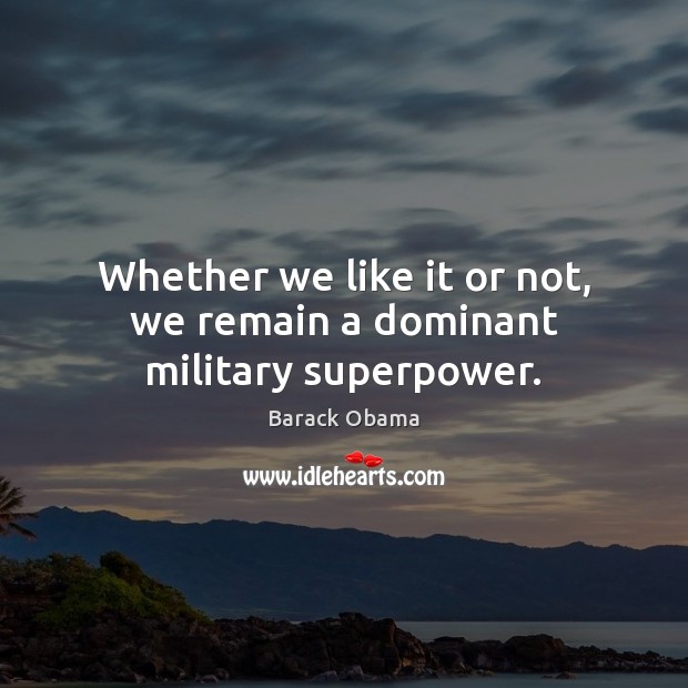 Whether we like it or not, we remain a dominant military superpower. Barack Obama Picture Quote