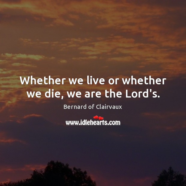 Whether we live or whether we die, we are the Lord’s. Bernard of Clairvaux Picture Quote