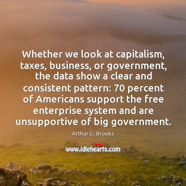 Whether we look at capitalism, taxes, business, or government, the data show a clear and consistent pattern: Arthur C. Brooks Picture Quote