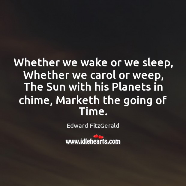 Whether we wake or we sleep, Whether we carol or weep, The Edward FitzGerald Picture Quote