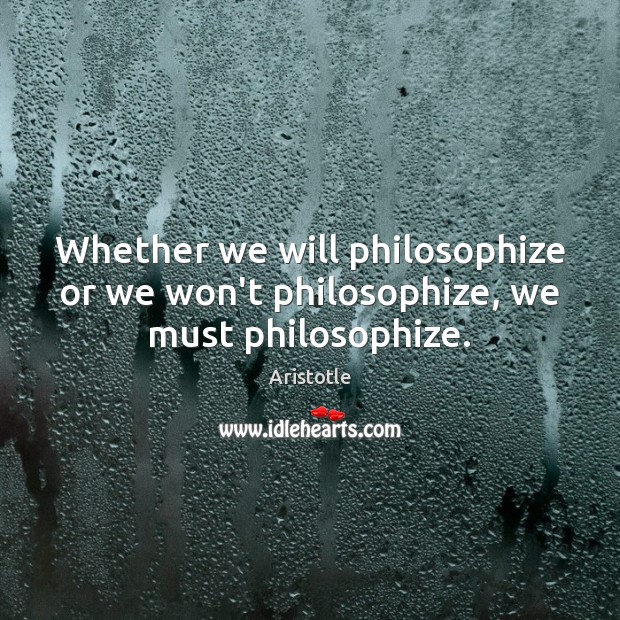Whether we will philosophize or we won’t philosophize, we must philosophize. Aristotle Picture Quote