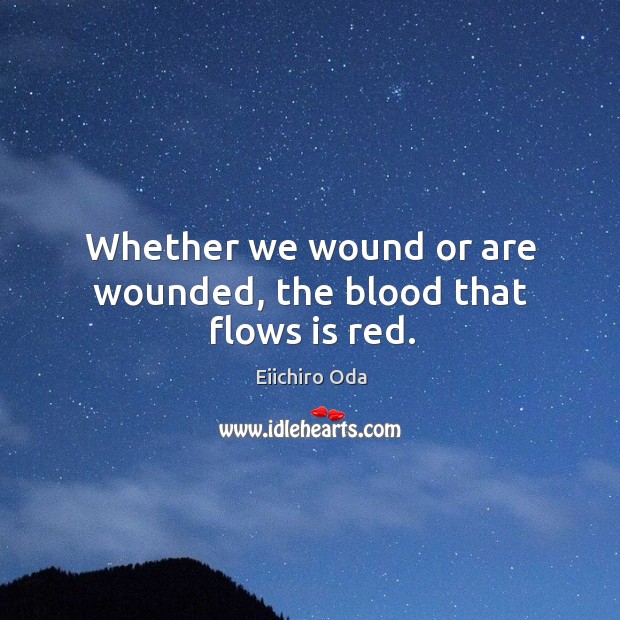 Whether we wound or are wounded, the blood that flows is red. Eiichiro Oda Picture Quote