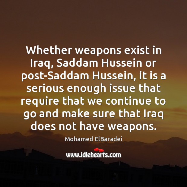 Whether weapons exist in Iraq, Saddam Hussein or post-Saddam Hussein, it is Mohamed ElBaradei Picture Quote