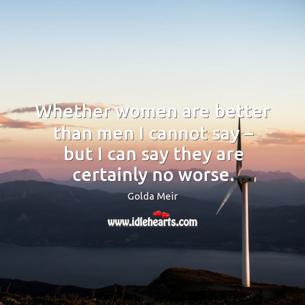 Whether women are better than men I cannot say – but I can say they are certainly no worse. Golda Meir Picture Quote