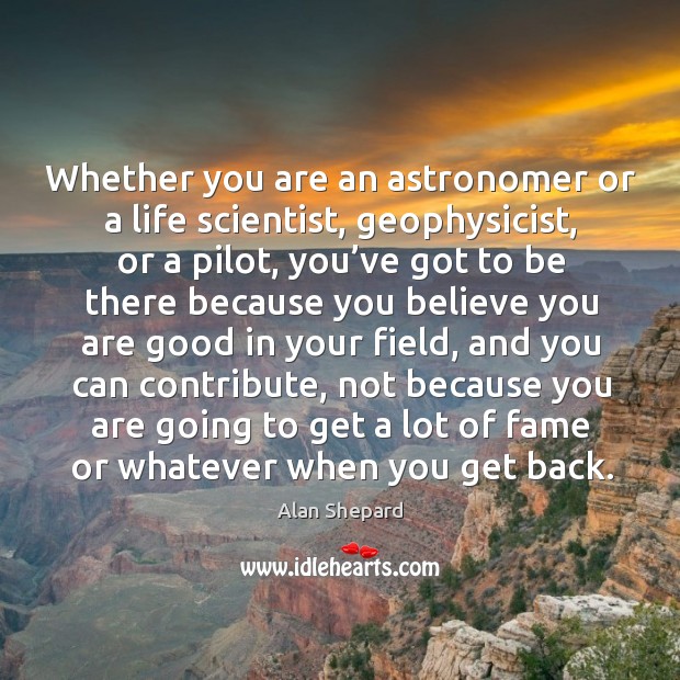 Whether you are an astronomer or a life scientist, geophysicist, or a pilot, you’ve got to be Alan Shepard Picture Quote