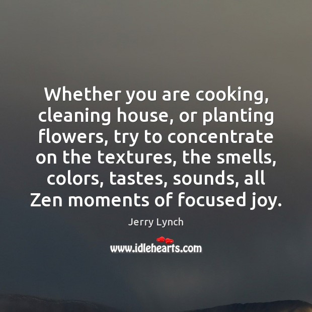 Whether you are cooking, cleaning house, or planting flowers, try to concentrate Jerry Lynch Picture Quote