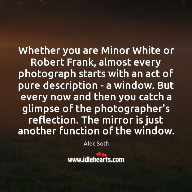 Whether you are Minor White or Robert Frank, almost every photograph starts Alec Soth Picture Quote