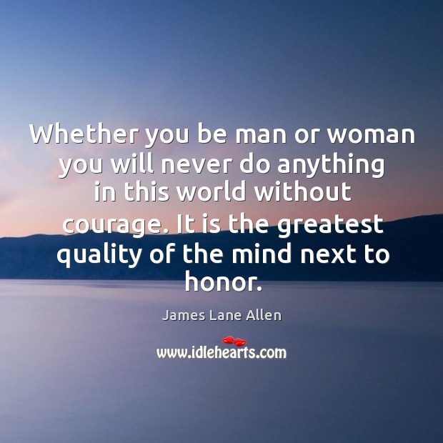Whether you be man or woman you will never do anything in this world without courage. James Lane Allen Picture Quote