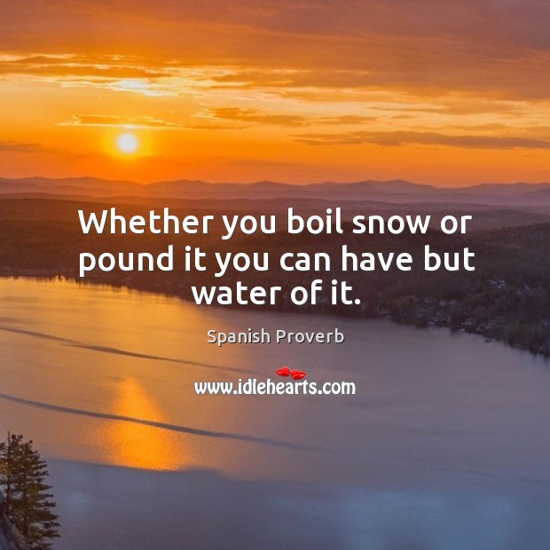 Whether you boil snow or pound it you can have but water of it. Spanish Proverbs Image