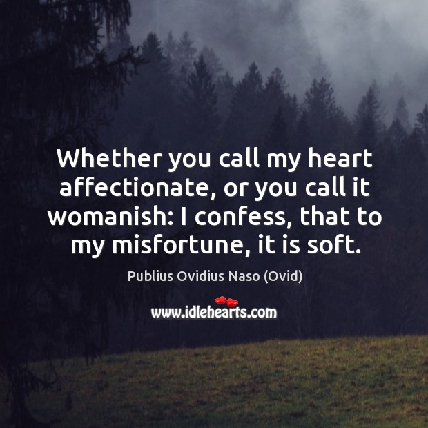 Whether you call my heart affectionate, or you call it womanish: I confess, that to my misfortune, it is soft. Image