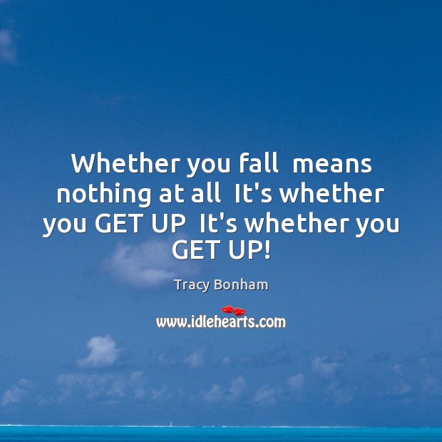 Whether you fall  means nothing at all  It’s whether you GET UP  It’s whether you GET UP! Image
