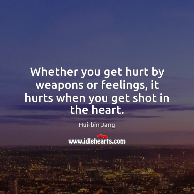 Whether you get hurt by weapons or feelings, it hurts when you get shot in the heart. 