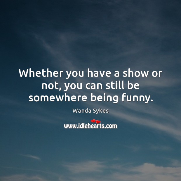 Whether you have a show or not, you can still be somewhere being funny. Wanda Sykes Picture Quote