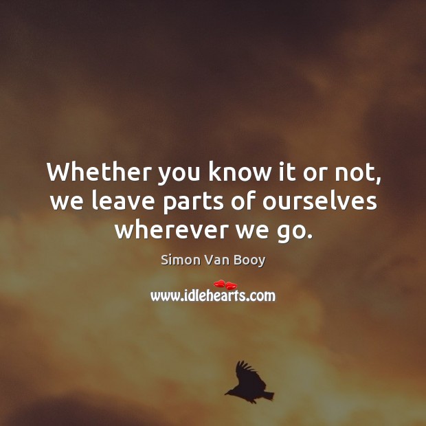 Whether you know it or not, we leave parts of ourselves wherever we go. Simon Van Booy Picture Quote