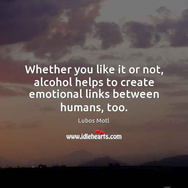 Whether you like it or not, alcohol helps to create emotional links between humans, too. Lubos Motl Picture Quote