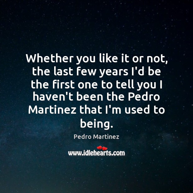 Whether you like it or not, the last few years I’d be Pedro Martinez Picture Quote