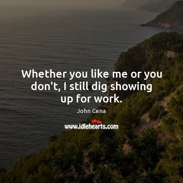 Whether you like me or you don’t, I still dig showing up for work. John Cena Picture Quote