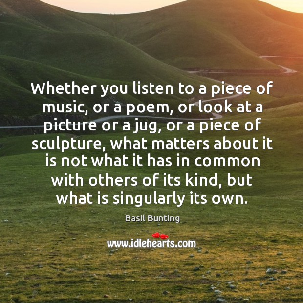 Whether you listen to a piece of music, or a poem, or look at a picture or a jug, or a piece of sculpture Image