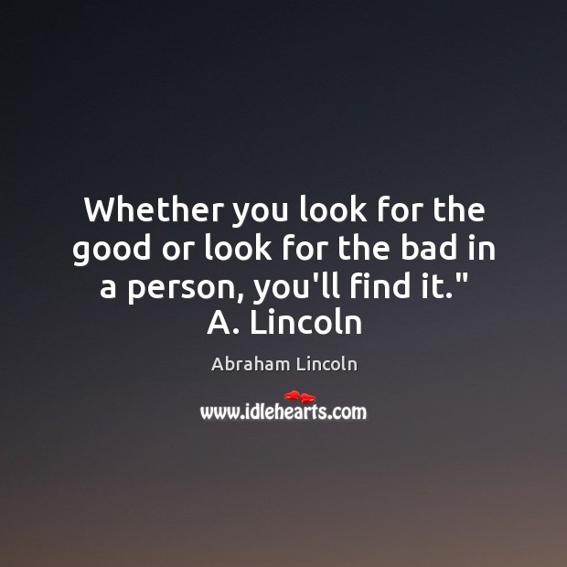 Whether you look for the good or look for the bad in a person, you’ll find it.” A. Lincoln Image