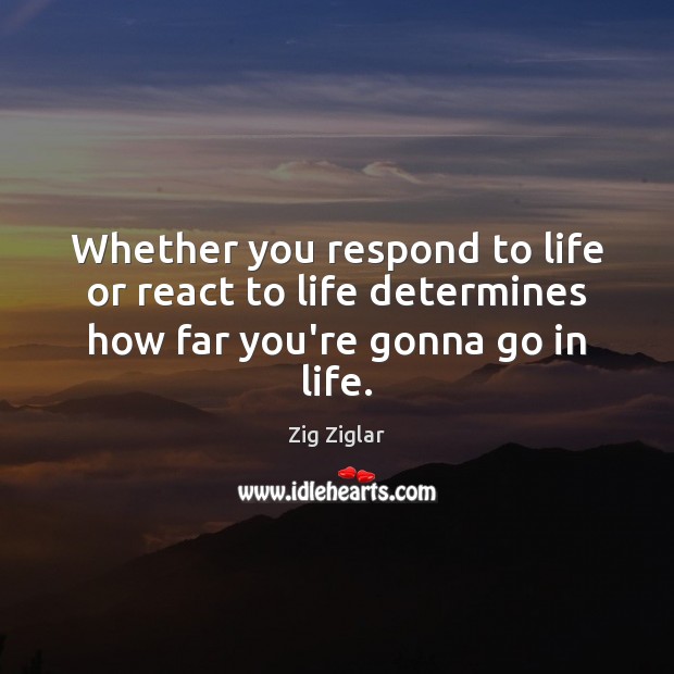 Whether you respond to life or react to life determines how far you’re gonna go in life. Zig Ziglar Picture Quote