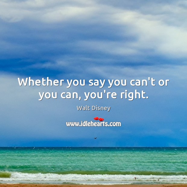 Whether you say you can’t or you can, you’re right. Walt Disney Picture Quote