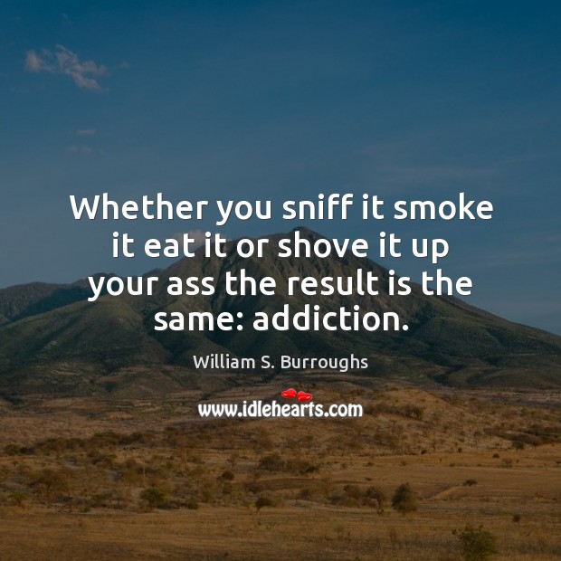 Whether you sniff it smoke it eat it or shove it up Image