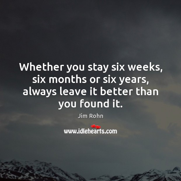 Whether you stay six weeks, six months or six years, always leave Jim Rohn Picture Quote