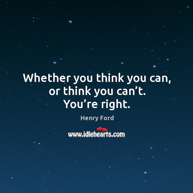 Whether you think you can, or think you can’t. You’re right. Image