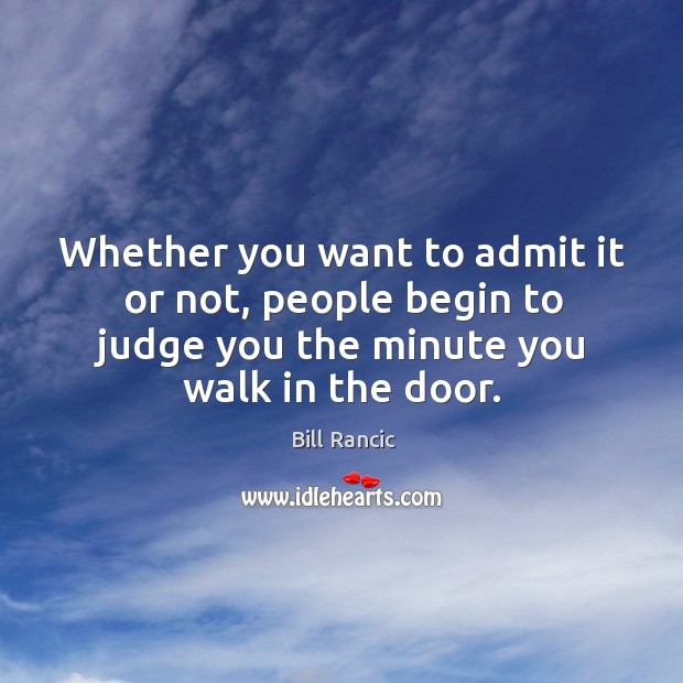 Whether you want to admit it or not, people begin to judge you the minute you walk in the door. Bill Rancic Picture Quote