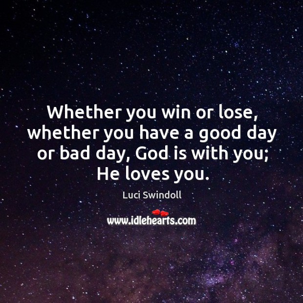 Whether you win or lose, whether you have a good day or 