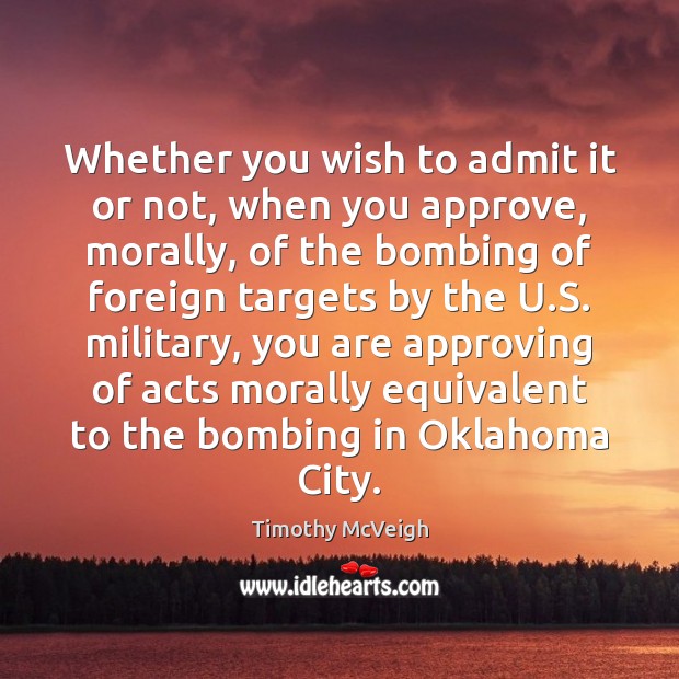Whether you wish to admit it or not, when you approve, morally, Timothy McVeigh Picture Quote
