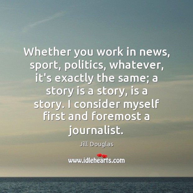 Whether you work in news, sport, politics, whatever, it’s exactly the same; Jill Douglas Picture Quote